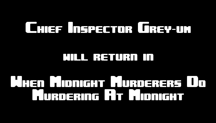 Chief Inspector Grey-um #1 - Chief Inspector Grey-um will return in When Midnight Murderers Do Murdering at Midnight.